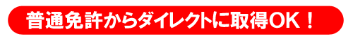 普通免許からダイレクトに取得OK!
